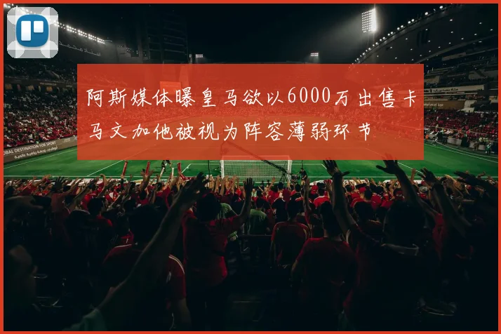 阿斯媒体曝皇马欲以6000万出售卡马文加他被视为阵容薄弱环节
