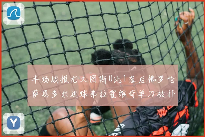 半场战报尤文图斯0比1落后佛罗伦萨恩多尔进球弗拉霍维奇单刀被扑救