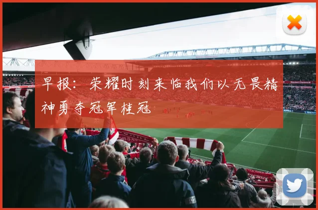 早报：荣耀时刻来临我们以无畏精神勇夺冠军桂冠