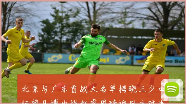 北京与广东首战大名单揭晓三少回归曾凡博出战赵睿周琦迎旧主对决
