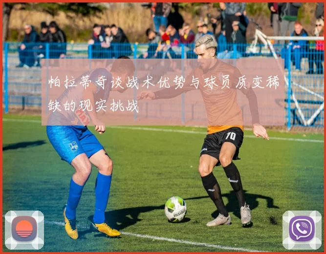 帕拉蒂奇谈战术优势与球员质变稀缺的现实挑战