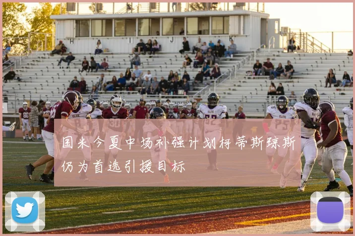 国米今夏中场补强计划柯蒂斯琼斯仍为首选引援目标