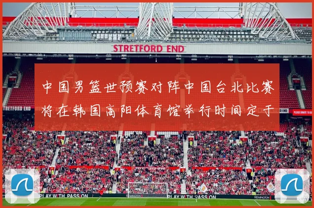 中国男篮世预赛对阵中国台北比赛将在韩国高阳体育馆举行时间定于7月6日