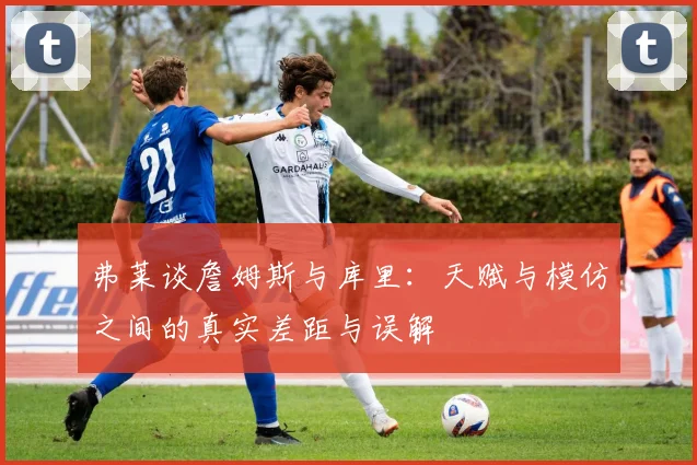 弗莱谈詹姆斯与库里：天赋与模仿之间的真实差距与误解