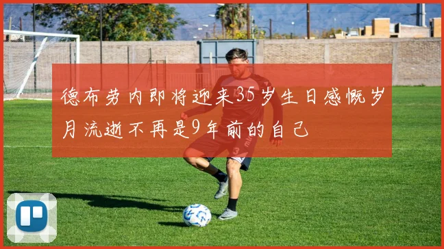 德布劳内即将迎来35岁生日感慨岁月流逝不再是9年前的自己