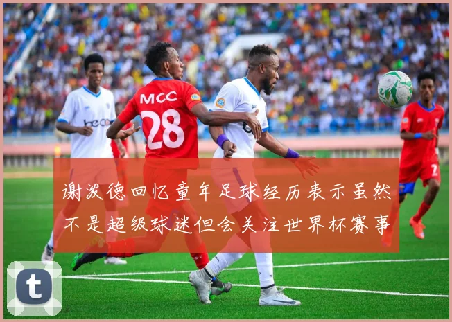 谢泼德回忆童年足球经历表示虽然不是超级球迷但会关注世界杯赛事