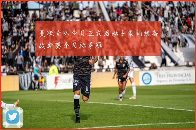 曼联全队今日正式启动季前训练备战新赛季目标争冠