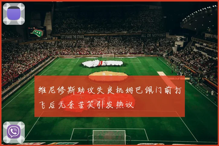 维尼修斯助攻失良机姆巴佩门前打飞后无奈苦笑引发热议