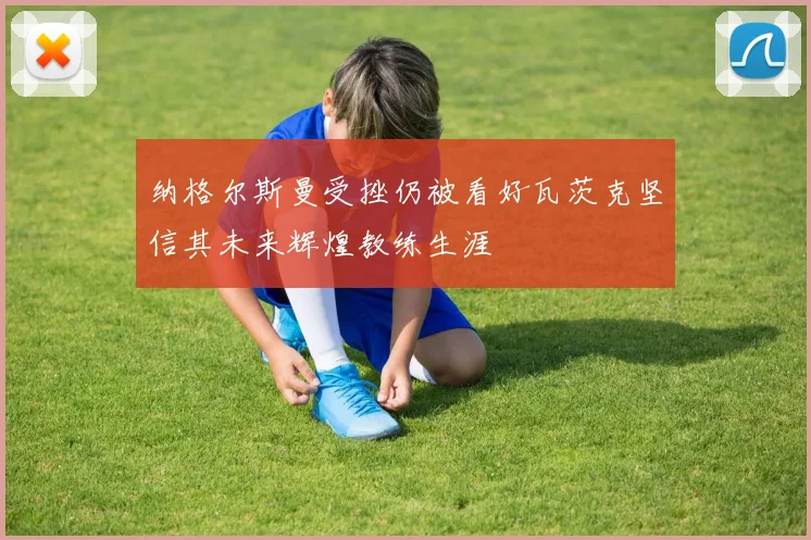 纳格尔斯曼受挫仍被看好瓦茨克坚信其未来辉煌教练生涯