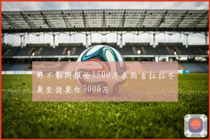 那不勒斯报价1500万求购吉拉拉齐奥坚持要价3000万